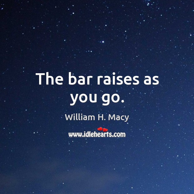 The bar raises as you go. William H. Macy Picture Quote