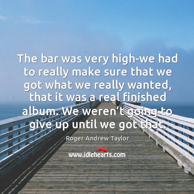 The bar was very high-we had to really make sure that we got what we really Roger Andrew Taylor Picture Quote