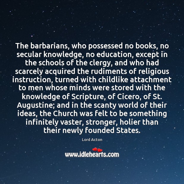 The barbarians, who possessed no books, no secular knowledge, no education, except 