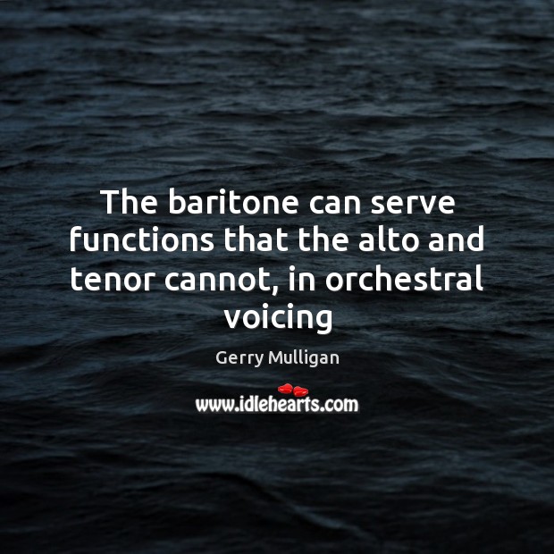 The baritone can serve functions that the alto and tenor cannot, in orchestral voicing Gerry Mulligan Picture Quote