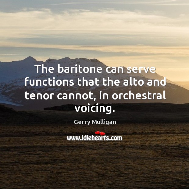 The baritone can serve functions that the alto and tenor cannot, in orchestral voicing. Gerry Mulligan Picture Quote