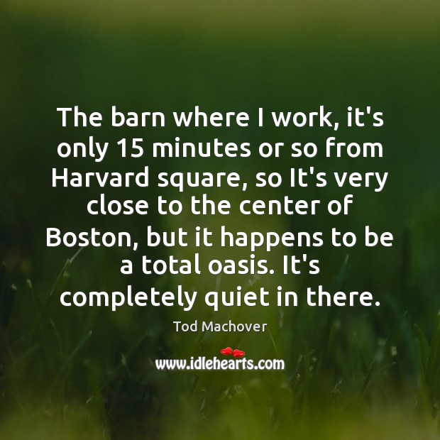 The barn where I work, it’s only 15 minutes or so from Harvard Tod Machover Picture Quote