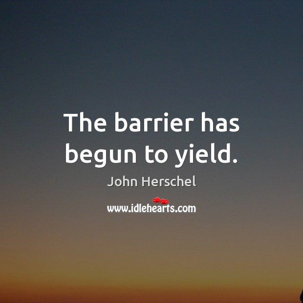 The barrier has begun to yield. John Herschel Picture Quote