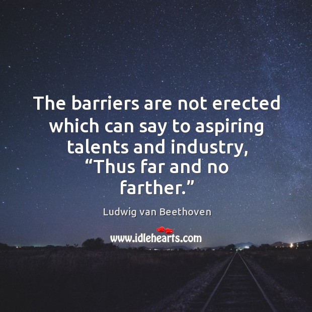 The barriers are not erected which can say to aspiring talents and industry, “thus far and no farther.” Ludwig van Beethoven Picture Quote