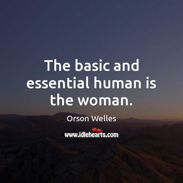 The basic and essential human is the woman. Orson Welles Picture Quote