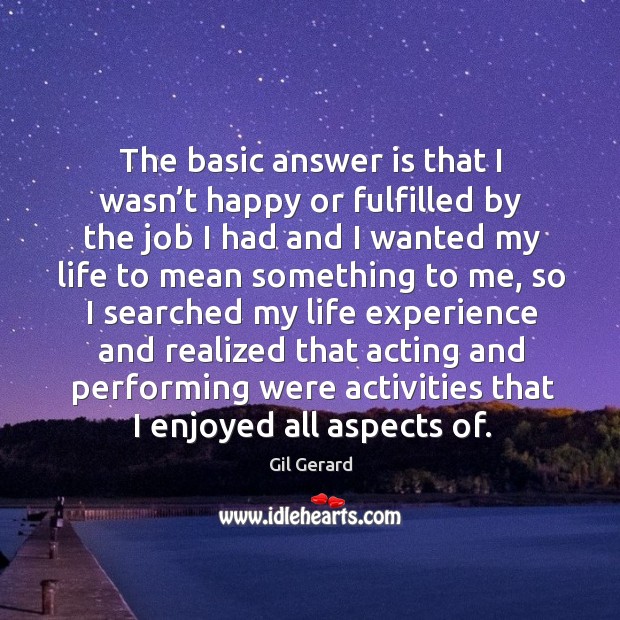 The basic answer is that I wasn’t happy or fulfilled by the job I had and I wanted my life Gil Gerard Picture Quote