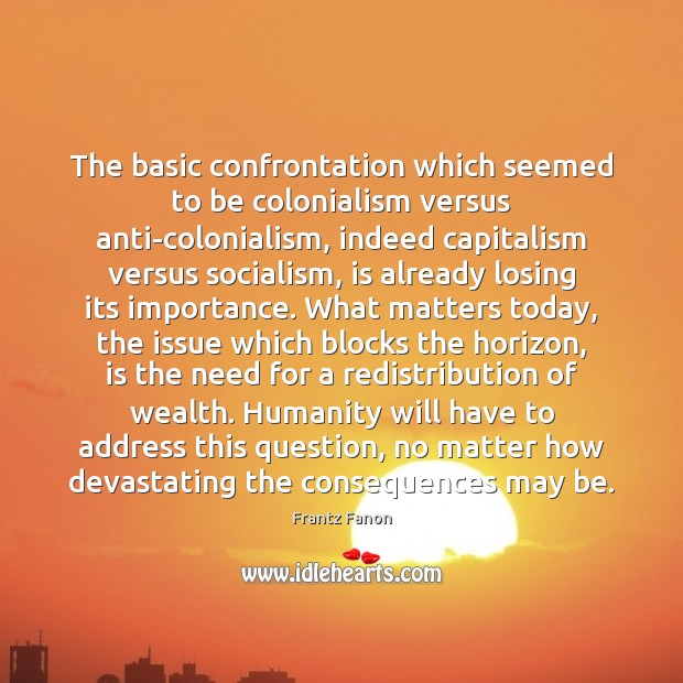The basic confrontation which seemed to be colonialism versus anti-colonialism, indeed capitalism 