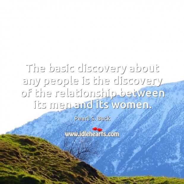 The basic discovery about any people is the discovery of the relationship between its men and its women. Pearl S. Buck Picture Quote