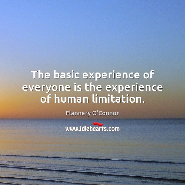 The basic experience of everyone is the experience of human limitation. Flannery O’Connor Picture Quote