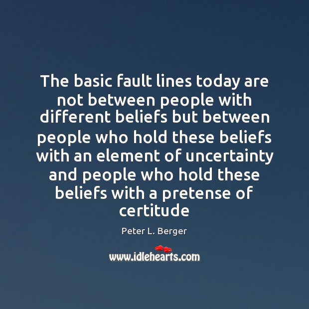 The basic fault lines today are not between people with different beliefs Peter L. Berger Picture Quote