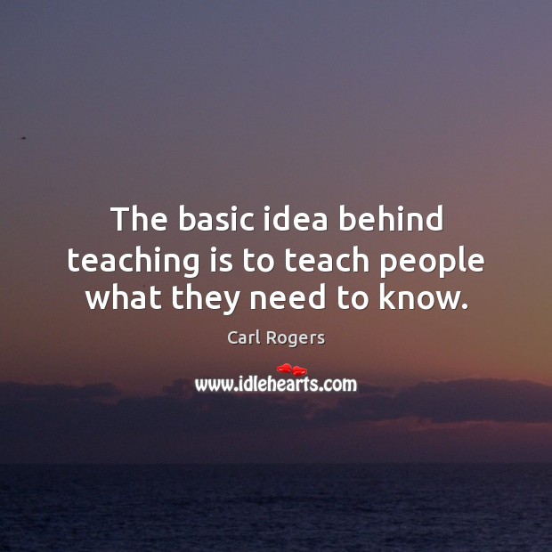 The basic idea behind teaching is to teach people what they need to know. Carl Rogers Picture Quote