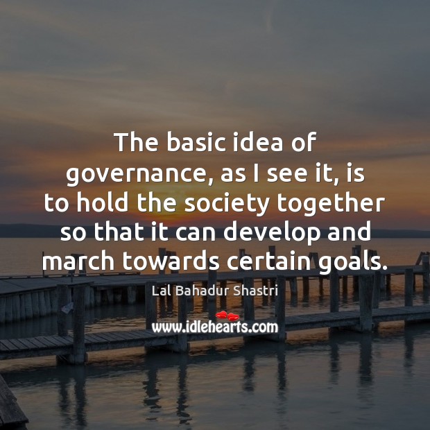 The basic idea of governance, as I see it, is to hold Lal Bahadur Shastri Picture Quote