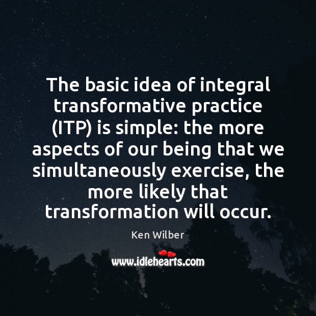 The basic idea of integral transformative practice (ITP) is simple: the more Ken Wilber Picture Quote