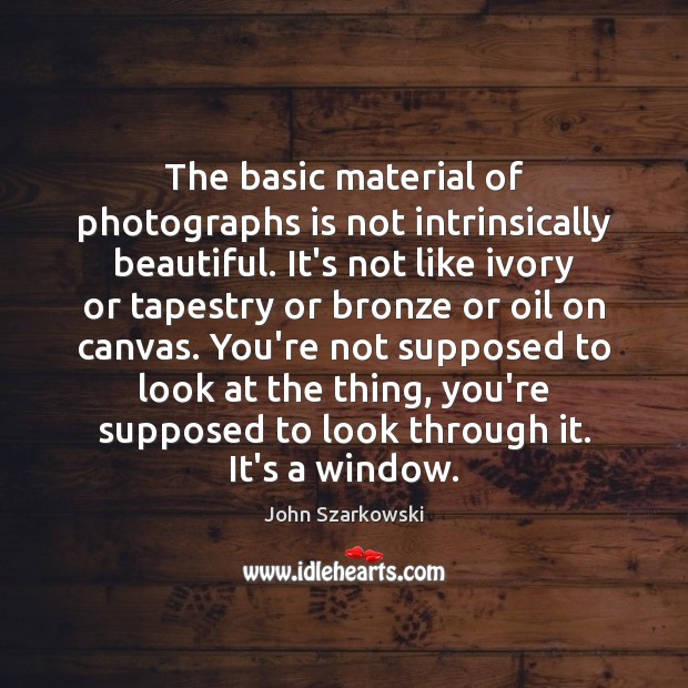 The basic material of photographs is not intrinsically beautiful. It’s not like Image