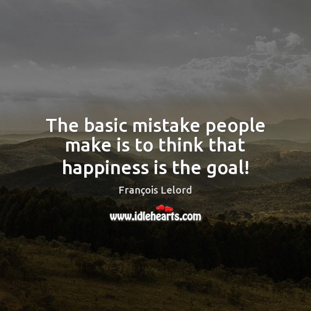 The basic mistake people make is to think that happiness is the goal! François Lelord Picture Quote