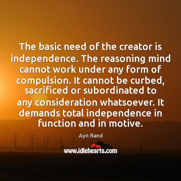 The basic need of the creator is independence. The reasoning mind cannot Ayn Rand Picture Quote