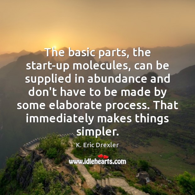 The basic parts, the start-up molecules, can be supplied in abundance and K. Eric Drexler Picture Quote