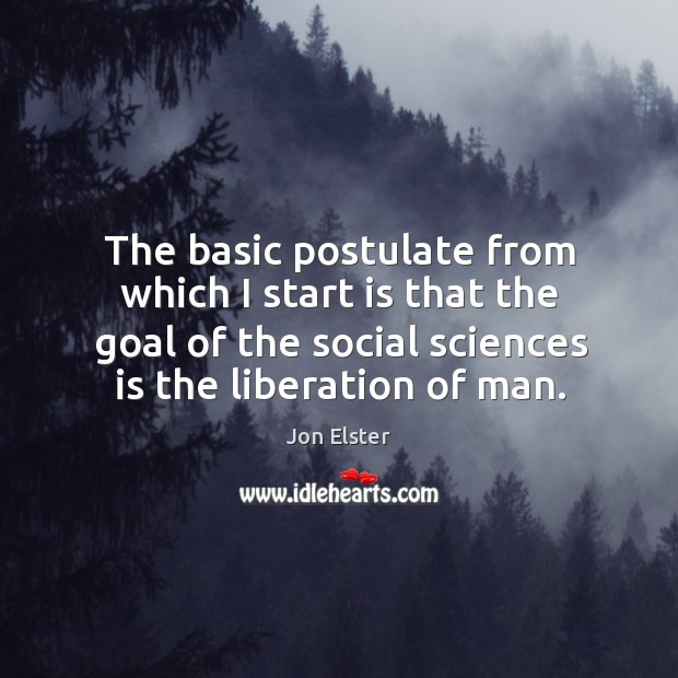 The basic postulate from which I start is that the goal of Jon Elster Picture Quote