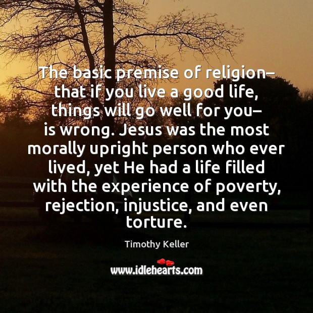 The basic premise of religion– that if you live a good life, 