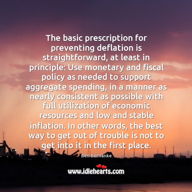 The basic prescription for preventing deflation is straightforward, at least in principle: Ben Bernanke Picture Quote