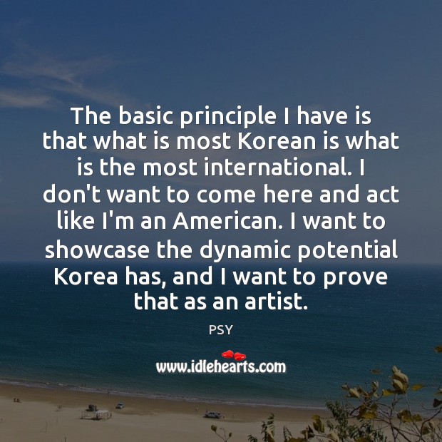 The basic principle I have is that what is most Korean is PSY Picture Quote