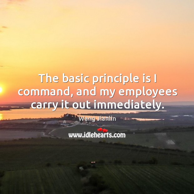 The basic principle is I command, and my employees carry it out immediately. Wang Jianlin Picture Quote