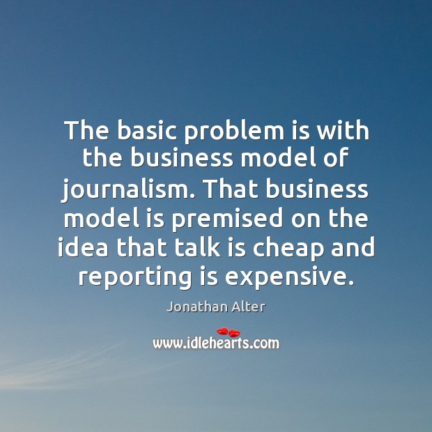 The basic problem is with the business model of journalism. That business Image
