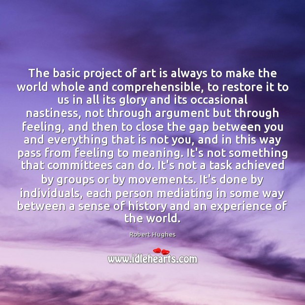 The basic project of art is always to make the world whole Robert Hughes Picture Quote