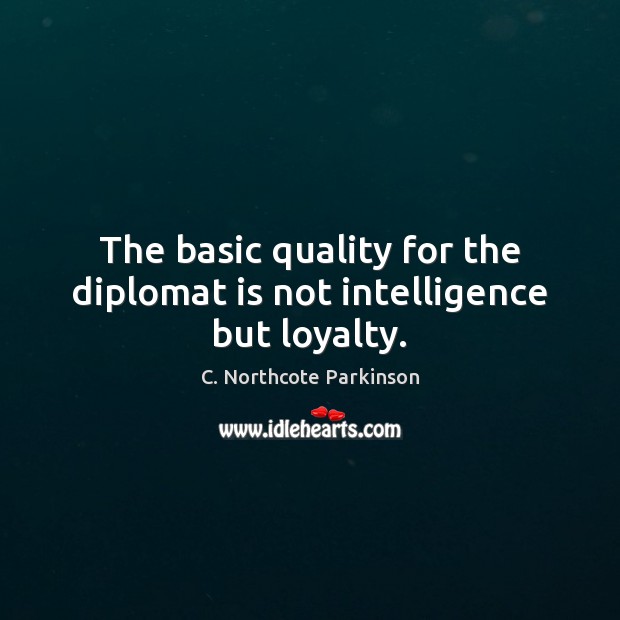 The basic quality for the diplomat is not intelligence but loyalty. C. Northcote Parkinson Picture Quote