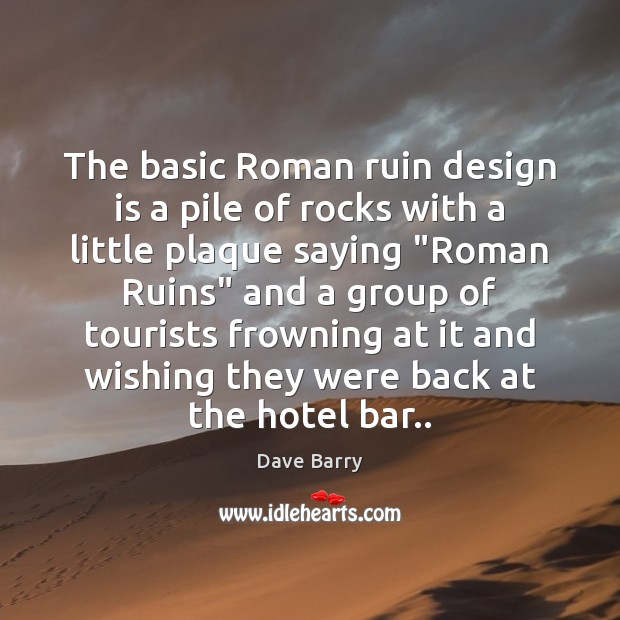 The basic Roman ruin design is a pile of rocks with a Dave Barry Picture Quote