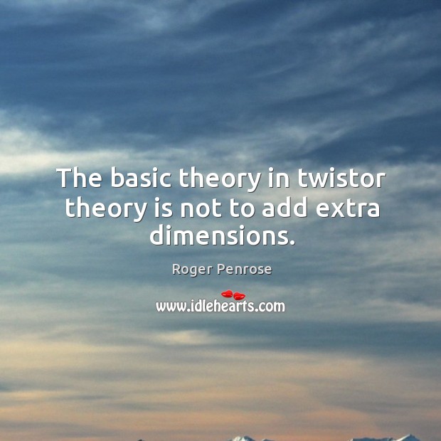 The basic theory in twistor theory is not to add extra dimensions. Roger Penrose Picture Quote