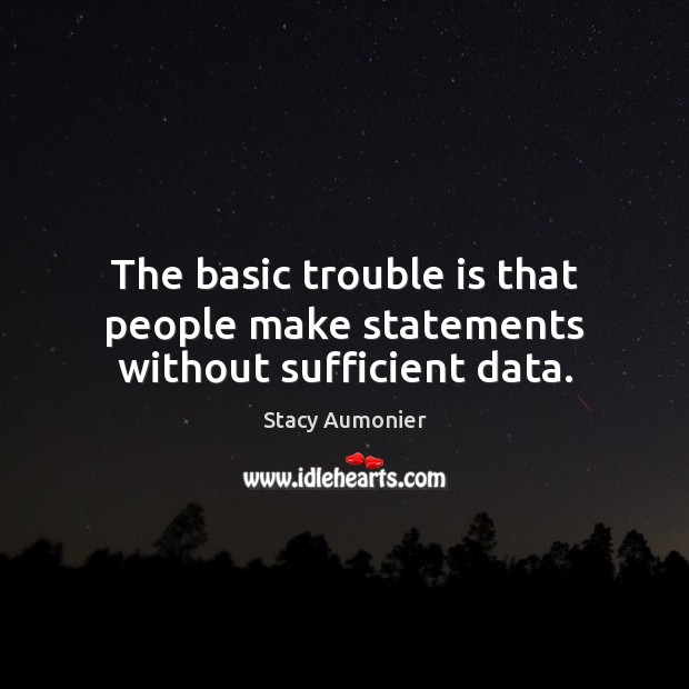 The basic trouble is that people make statements without sufficient data. Stacy Aumonier Picture Quote