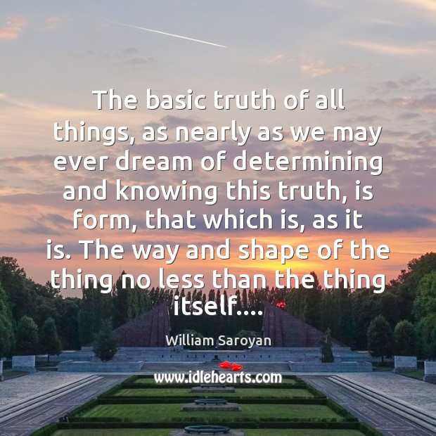 The basic truth of all things, as nearly as we may ever William Saroyan Picture Quote