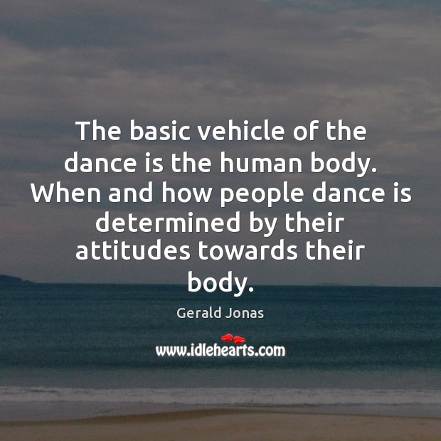 The basic vehicle of the dance is the human body. When and 