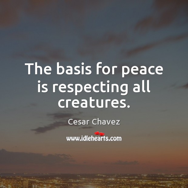 The basis for peace is respecting all creatures. Cesar Chavez Picture Quote