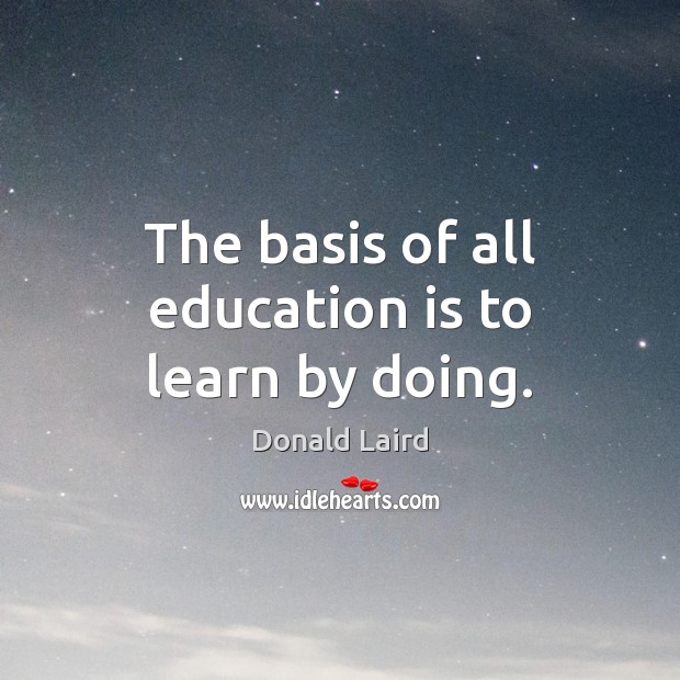 The basis of all education is to learn by doing. Donald Laird Picture Quote