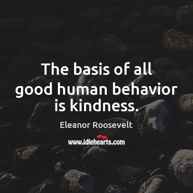 The basis of all good human behavior is kindness. Eleanor Roosevelt Picture Quote