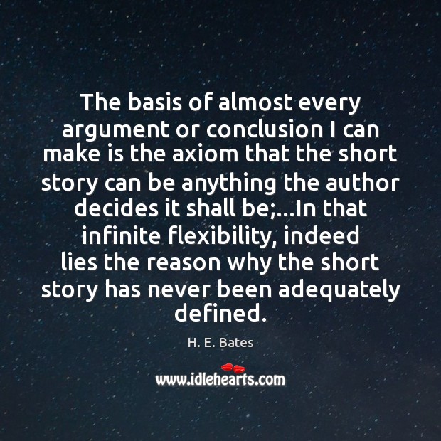 The basis of almost every argument or conclusion I can make is H. E. Bates Picture Quote