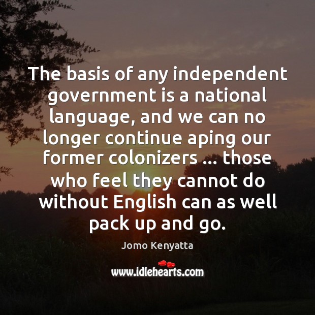 The basis of any independent government is a national language, and we Jomo Kenyatta Picture Quote