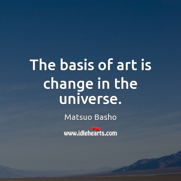The basis of art is change in the universe. Matsuo Basho Picture Quote