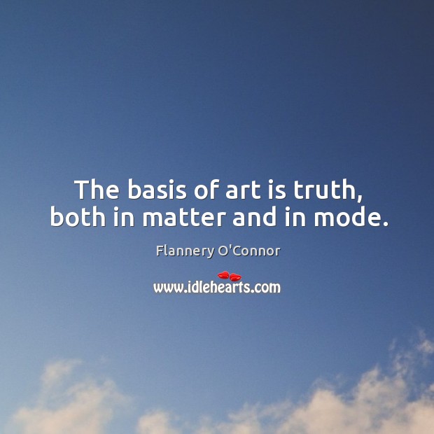 The basis of art is truth, both in matter and in mode. Flannery O’Connor Picture Quote