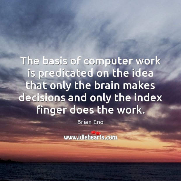 The basis of computer work is predicated on the idea that only Brian Eno Picture Quote