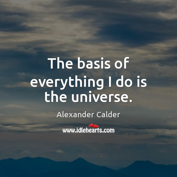 The basis of everything I do is the universe. Alexander Calder Picture Quote