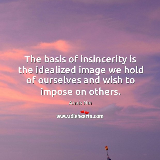 The basis of insincerity is the idealized image we hold of ourselves Image