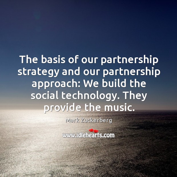 The basis of our partnership strategy and our partnership approach: we build the social technology. Mark Zuckerberg Picture Quote