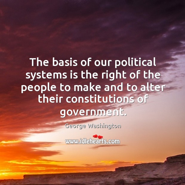 The basis of our political systems is the right of the people to make and to alter their constitutions of government. George Washington Picture Quote