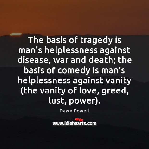 The basis of tragedy is man’s helplessness against disease, war and death; Dawn Powell Picture Quote