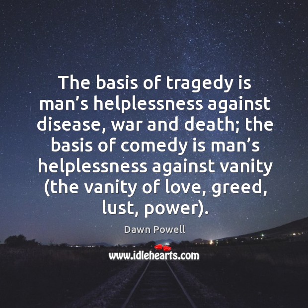 The basis of tragedy is man’s helplessness against disease, war and death; the basis of comedy is Dawn Powell Picture Quote