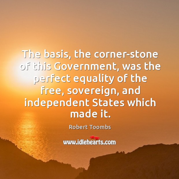 The basis, the corner-stone of this government, was the perfect equality of the free Robert Toombs Picture Quote