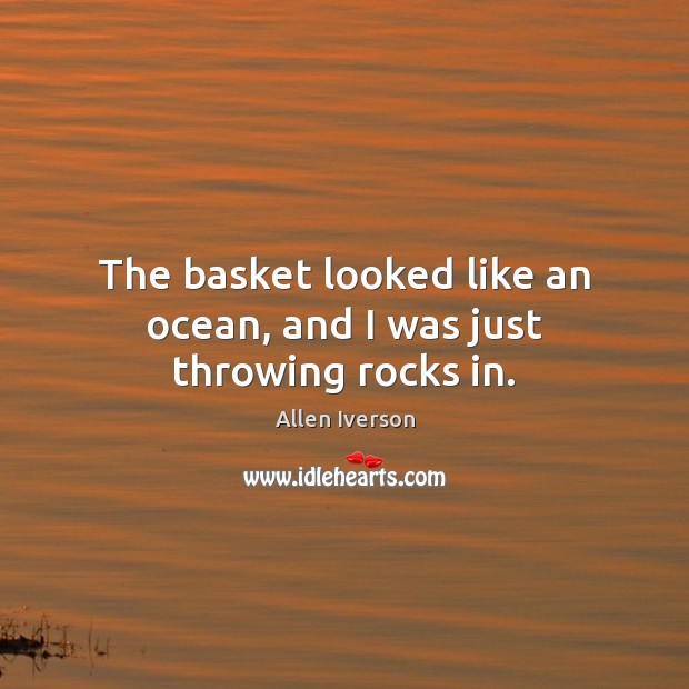 The basket looked like an ocean, and I was just throwing rocks in. Allen Iverson Picture Quote